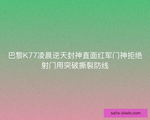 巴黎K77凌晨逆天封神直面红军门神拒绝射门用突破撕裂防线
