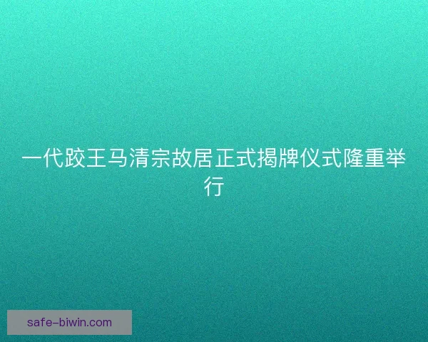 一代跤王马清宗故居正式揭牌仪式隆重举行
