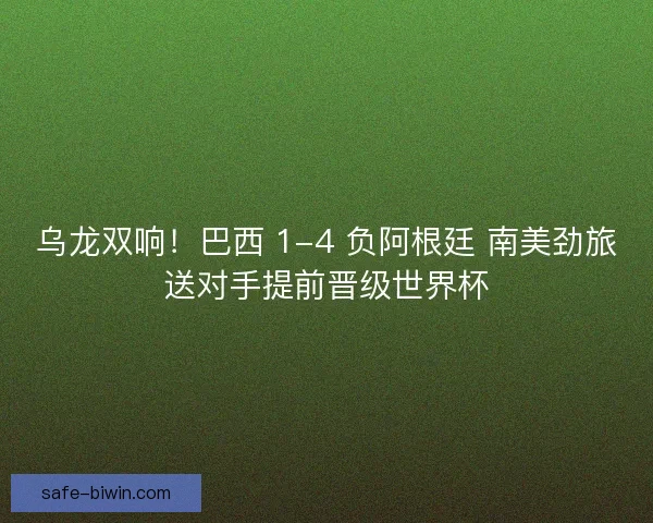 乌龙双响！巴西 1-4 负阿根廷 南美劲旅送对手提前晋级世界杯