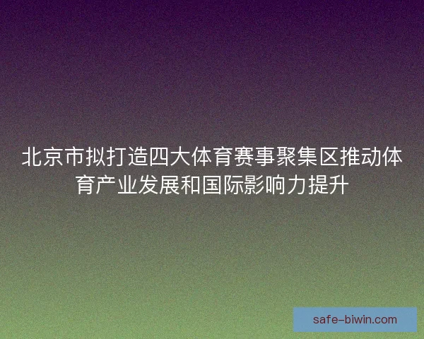 北京市拟打造四大体育赛事聚集区推动体育产业发展和国际影响力提升