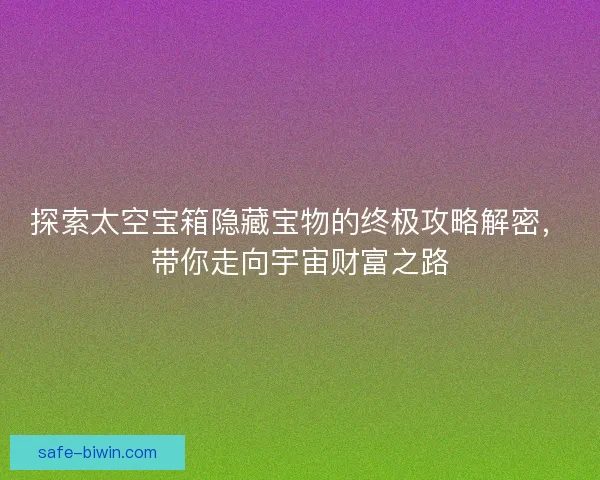 探索太空宝箱隐藏宝物的终极攻略解密，带你走向宇宙财富之路